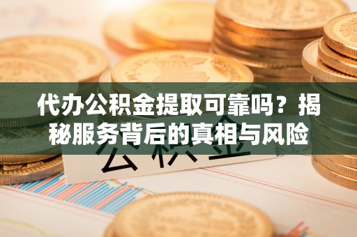 道县代办公积金提取可靠吗？揭秘服务背后的真相与风险