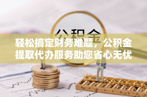 道县轻松搞定财务难题，公积金提取代办服务助您省心无忧