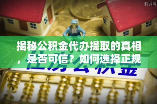 道县揭秘公积金代办提取的真相，是否可信？如何选择正规服务？