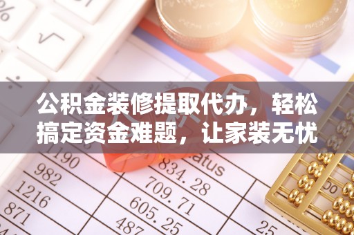 道县公积金装修提取代办，轻松搞定资金难题，让家装无忧