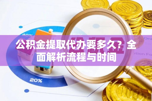 道县公积金提取代办要多久？全面解析流程与时间
