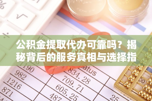 道县公积金提取代办可靠吗？揭秘背后的服务真相与选择指南