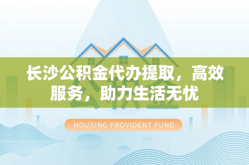 道县长沙公积金代办提取，高效服务，助力生活无忧