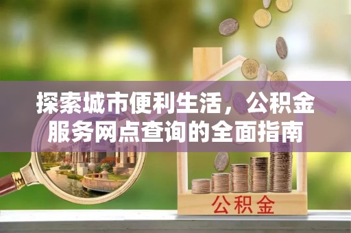 道县探索城市便利生活，公积金服务网点查询的全面指南