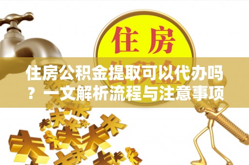 道县住房公积金提取可以代办吗？一文解析流程与注意事项