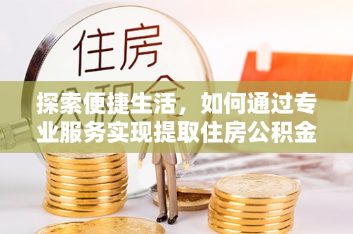 道县探索便捷生活，如何通过专业服务实现提取住房公积金代办