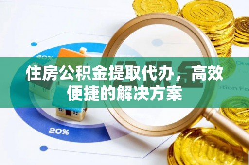 道县住房公积金提取代办，高效便捷的解决方案