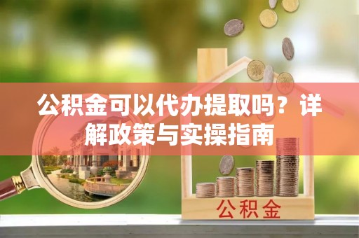道县公积金可以代办提取吗？详解政策与实操指南