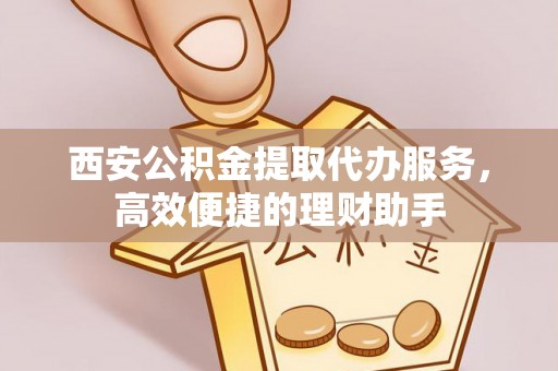 道县西安公积金提取代办服务，高效便捷的理财助手