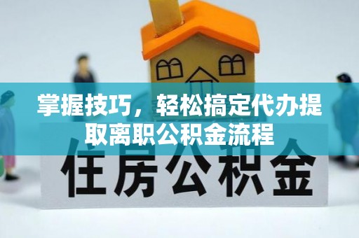 道县掌握技巧，轻松搞定代办提取离职公积金流程