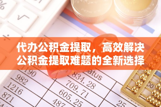 道县代办公积金提取，高效解决公积金提取难题的全新选择