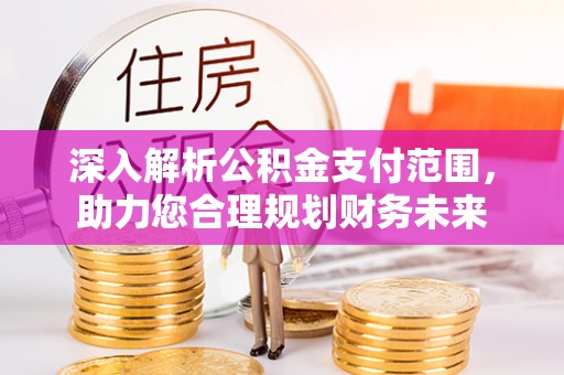道县深入解析公积金支付范围，助力您合理规划财务未来