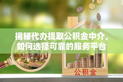 道县揭秘代办提取公积金中介，如何选择可靠的服务平台