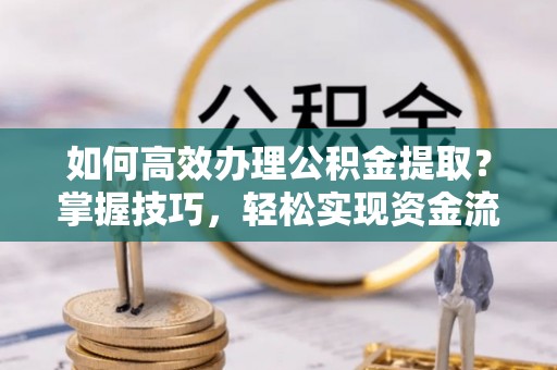 道县如何高效办理公积金提取？掌握技巧，轻松实现资金流动