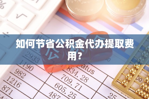 道县如何节省公积金代办提取费用？