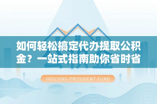 道县如何轻松搞定代办提取公积金？一站式指南助你省时省心