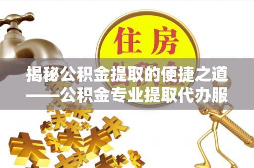 道县揭秘公积金提取的便捷之道——公积金专业提取代办服务解析