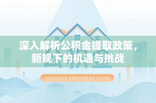 道县深入解析公积金提取政策，新规下的机遇与挑战