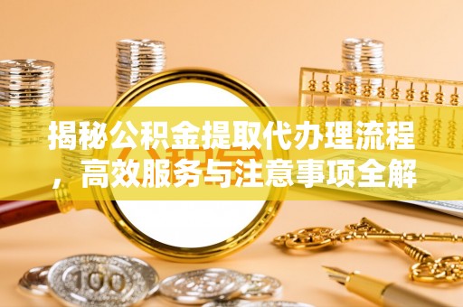 道县揭秘公积金提取代办理流程，高效服务与注意事项全解析