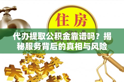 道县代办提取公积金靠谱吗？揭秘服务背后的真相与风险