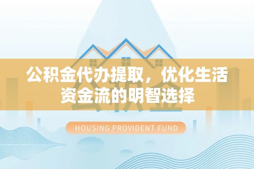 道县公积金代办提取，优化生活资金流的明智选择
