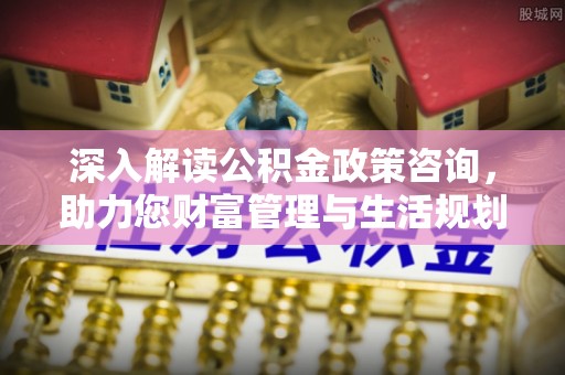 道县深入解读公积金政策咨询，助力您财富管理与生活规划