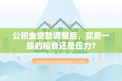 道县公积金贷款调整后，买房一族的福音还是压力？