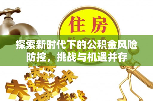 道县探索新时代下的公积金风险防控，挑战与机遇并存