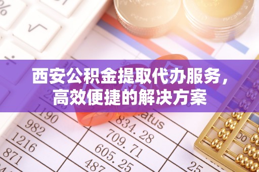 道县西安公积金提取代办服务，高效便捷的解决方案