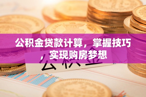 道县公积金贷款计算，掌握技巧，实现购房梦想