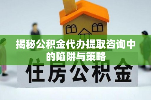 道县揭秘公积金代办提取咨询中的陷阱与策略