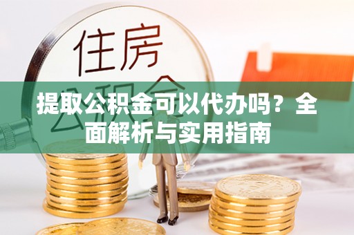 道县提取公积金可以代办吗？全面解析与实用指南