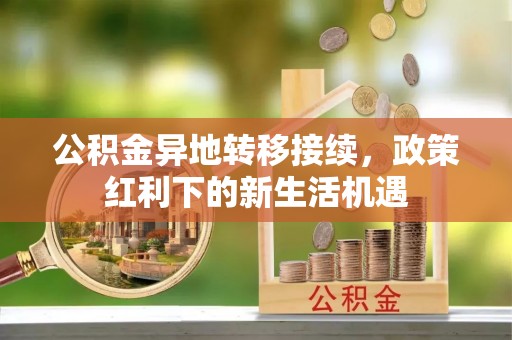 道县公积金异地转移接续，政策红利下的新生活机遇