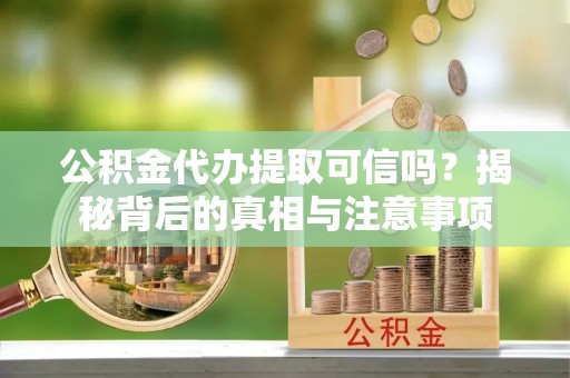 道县公积金代办提取可信吗？揭秘背后的真相与注意事项