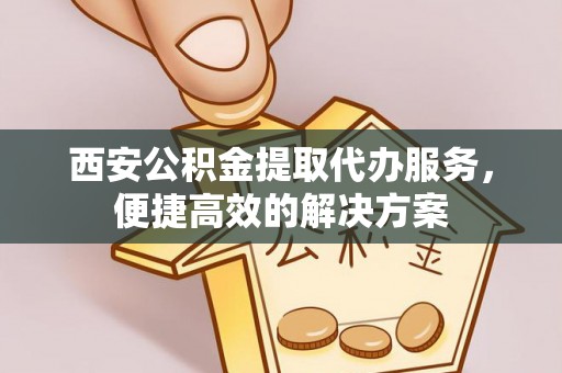 道县西安公积金提取代办服务，便捷高效的解决方案