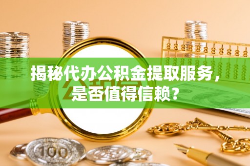 道县揭秘代办公积金提取服务，是否值得信赖？