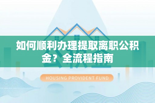 道县如何顺利办理提取离职公积金？全流程指南