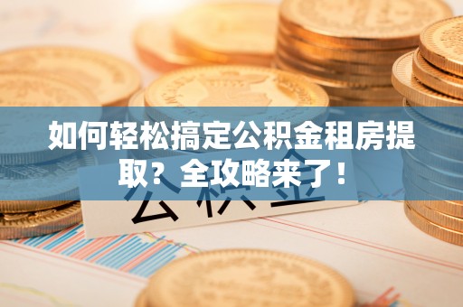 道县如何轻松搞定公积金租房提取？全攻略来了！
