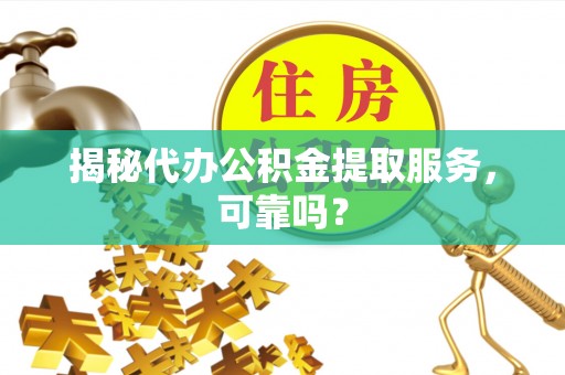 道县揭秘代办公积金提取服务，可靠吗？