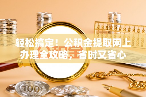 道县轻松搞定！公积金提取网上办理全攻略，省时又省心