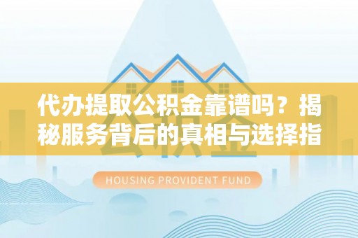 道县代办提取公积金靠谱吗？揭秘服务背后的真相与选择指南