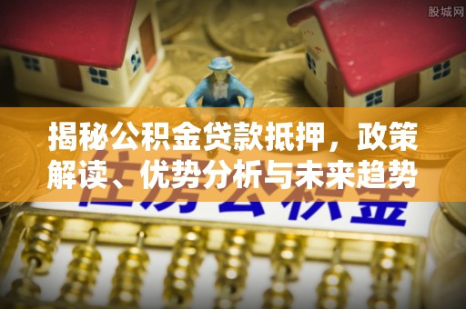 道县揭秘公积金贷款抵押，政策解读、优势分析与未来趋势