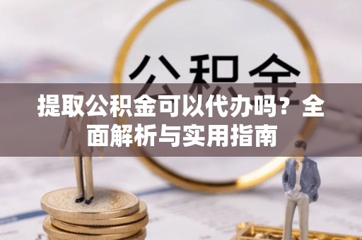 道县提取公积金可以代办吗？全面解析与实用指南