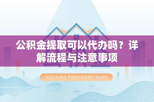 道县公积金提取可以代办吗？详解流程与注意事项