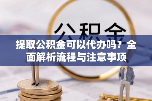 道县提取公积金可以代办吗？全面解析流程与注意事项