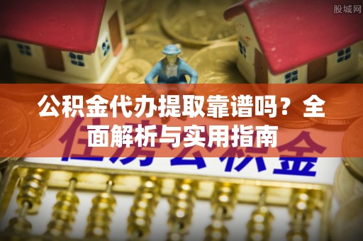 道县公积金代办提取靠谱吗？全面解析与实用指南