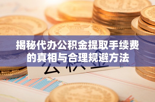 道县揭秘代办公积金提取手续费的真相与合理规避方法