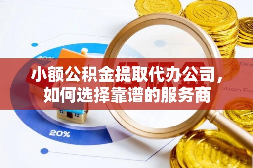 道县小额公积金提取代办公司，如何选择靠谱的服务商