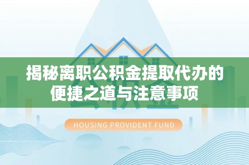 道县揭秘离职公积金提取代办的便捷之道与注意事项
