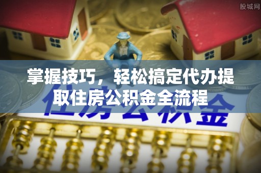 道县掌握技巧，轻松搞定代办提取住房公积金全流程